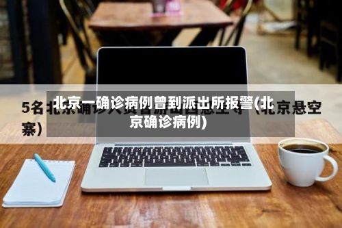 北京一确诊病例曾到派出所报警(北京确诊病例)-第2张图片