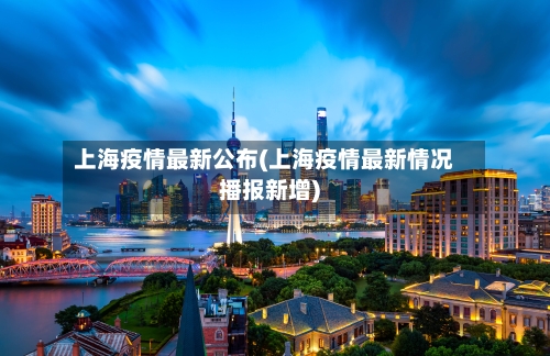 上海疫情最新公布(上海疫情最新情况播报新增)-第2张图片