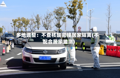 多地调整：不查核酸密接居家隔离(不配合居家监测)-第2张图片