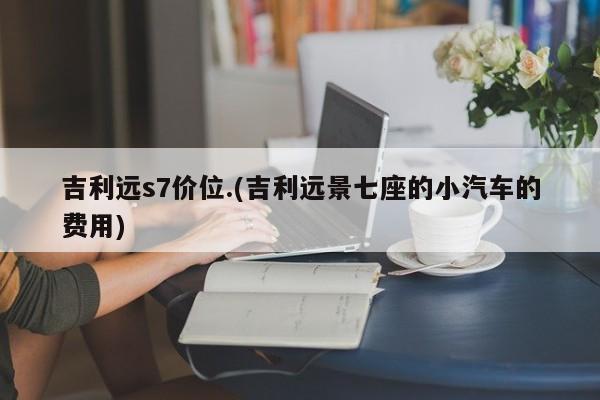吉利远s7价位.(吉利远景七座的小汽车的费用)