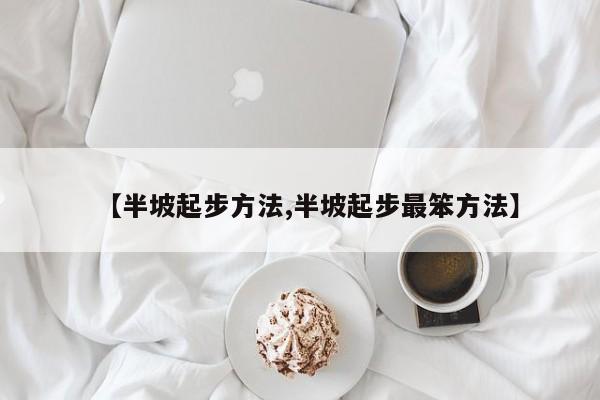 【半坡起步方法,半坡起步最笨方法】