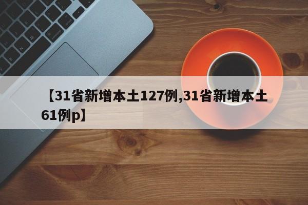 【31省新增本土127例,31省新增本土61例p】