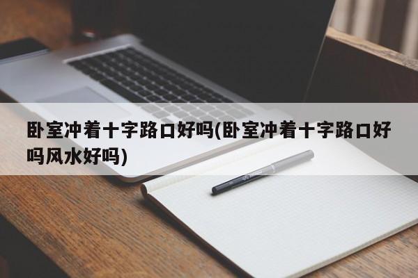 卧室冲着十字路口好吗(卧室冲着十字路口好吗风水好吗)