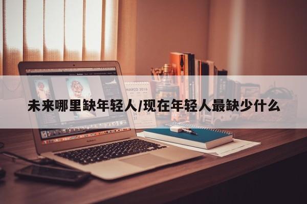 未来哪里缺年轻人/现在年轻人最缺少什么