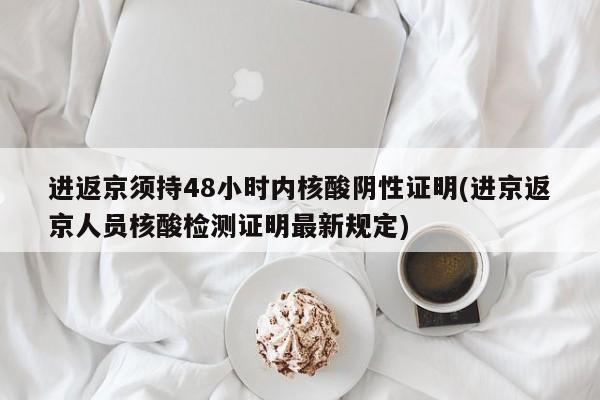 进返京须持48小时内核酸阴性证明(进京返京人员核酸检测证明最新规定)