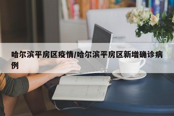 哈尔滨平房区疫情/哈尔滨平房区新增确诊病例