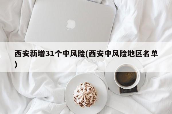 西安新增31个中风险(西安中风险地区名单)