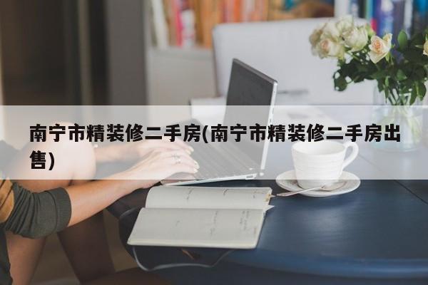 南宁市精装修二手房(南宁市精装修二手房出售)