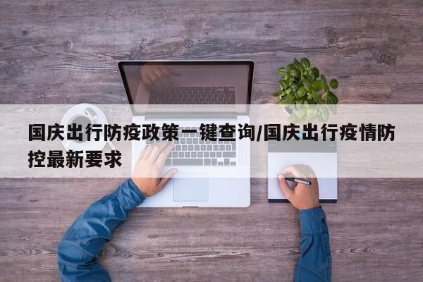 国庆出行防疫政策一键查询/国庆出行疫情防控最新要求