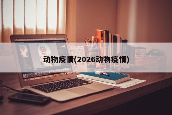 动物疫情(2026动物疫情)