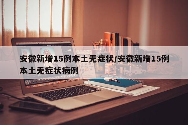 安徽新增15例本土无症状/安徽新增15例本土无症状病例
