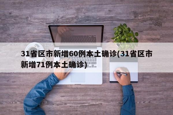 31省区市新增60例本土确诊(31省区市新增71例本土确诊)