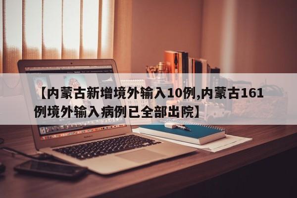 【内蒙古新增境外输入10例,内蒙古161例境外输入病例已全部出院】