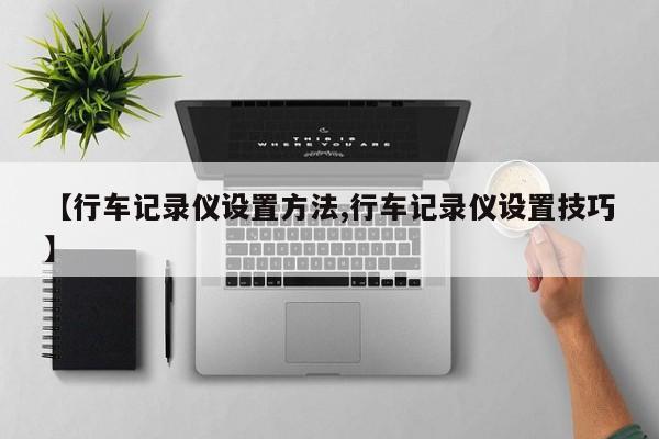 【行车记录仪设置方法,行车记录仪设置技巧】