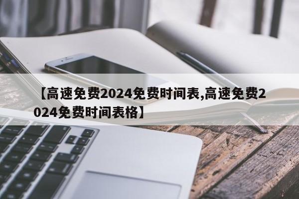 【高速免费2024免费时间表,高速免费2024免费时间表格】