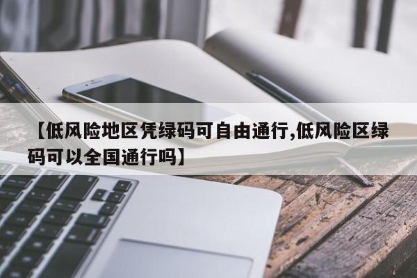 【低风险地区凭绿码可自由通行,低风险区绿码可以全国通行吗】
