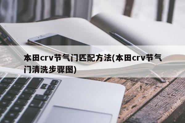 本田crv节气门匹配方法(本田crv节气门清洗步骤图)