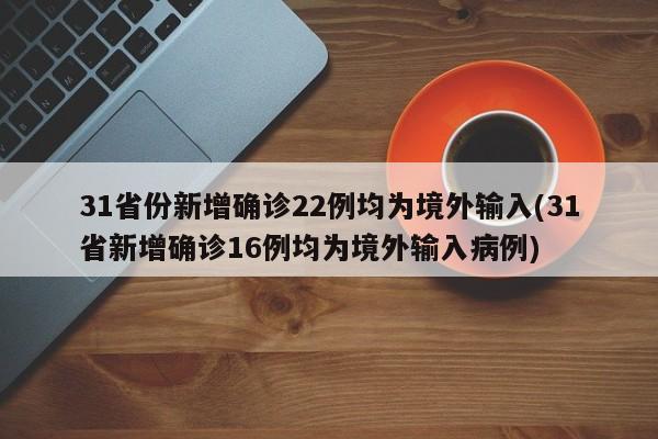 31省份新增确诊22例均为境外输入(31省新增确诊16例均为境外输入病例)