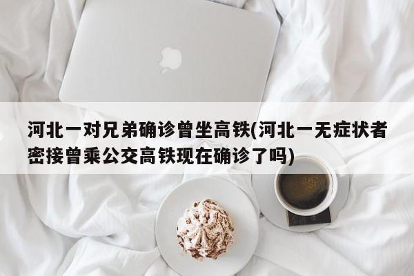 河北一对兄弟确诊曾坐高铁(河北一无症状者密接曾乘公交高铁现在确诊了吗)