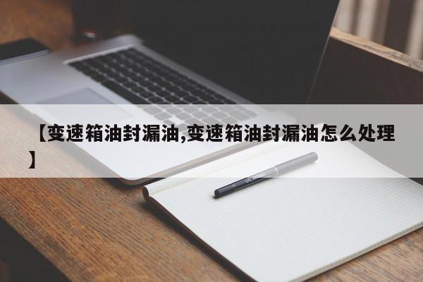 【变速箱油封漏油,变速箱油封漏油怎么处理】