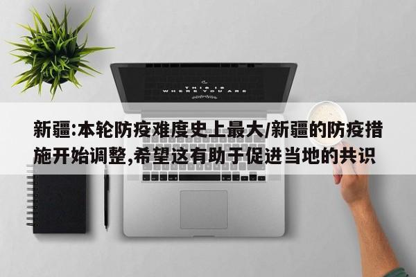新疆:本轮防疫难度史上最大/新疆的防疫措施开始调整,希望这有助于促进当地的共识
