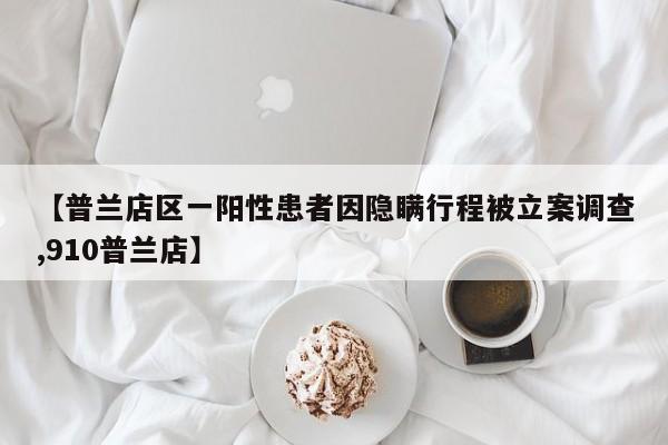 【普兰店区一阳性患者因隐瞒行程被立案调查,910普兰店】