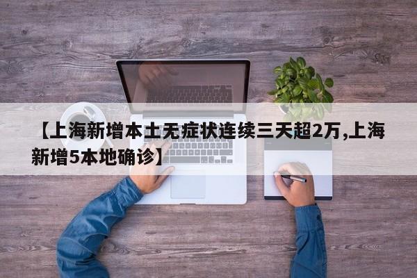 【上海新增本土无症状连续三天超2万,上海新增5本地确诊】