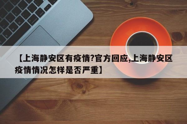 【上海静安区有疫情?官方回应,上海静安区疫情情况怎样是否严重】