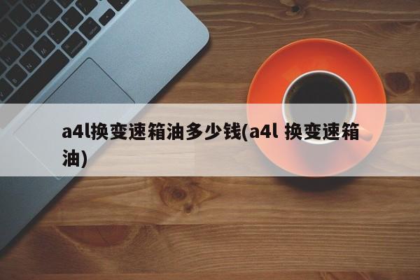 a4l换变速箱油多少钱(a4l 换变速箱油)