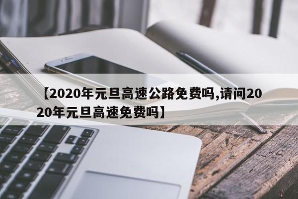 【2020年元旦高速公路免费吗,请问2020年元旦高速免费吗】