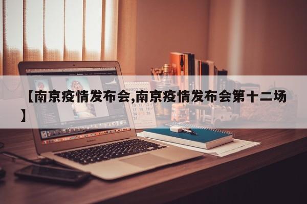 【南京疫情发布会,南京疫情发布会第十二场】