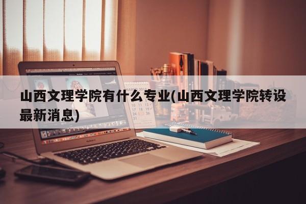 山西文理学院有什么专业(山西文理学院转设最新消息)