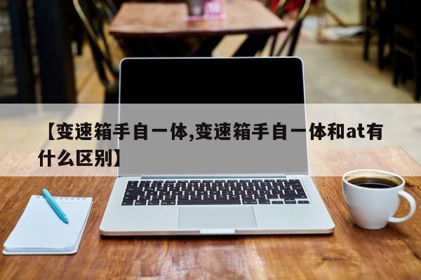 【变速箱手自一体,变速箱手自一体和at有什么区别】