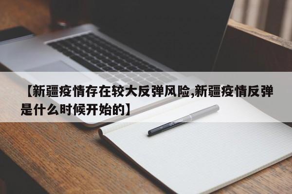 【新疆疫情存在较大反弹风险,新疆疫情反弹是什么时候开始的】