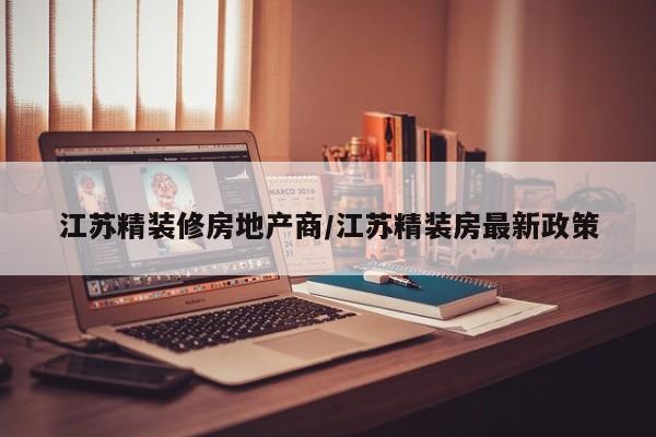 江苏精装修房地产商/江苏精装房最新政策