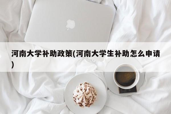 河南大学补助政策(河南大学生补助怎么申请)