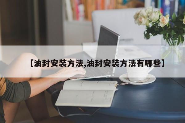 【油封安装方法,油封安装方法有哪些】