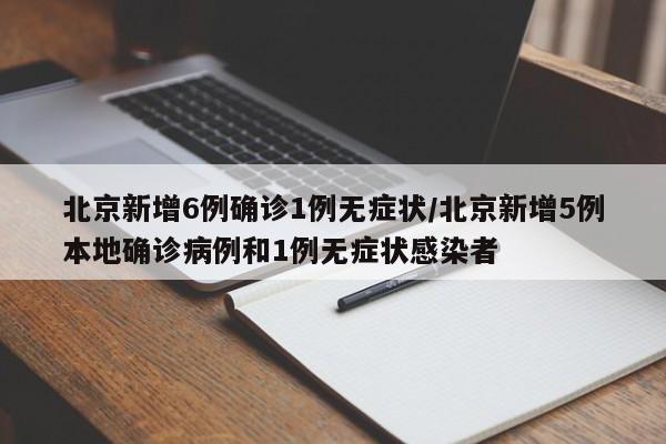 北京新增6例确诊1例无症状/北京新增5例本地确诊病例和1例无症状感染者