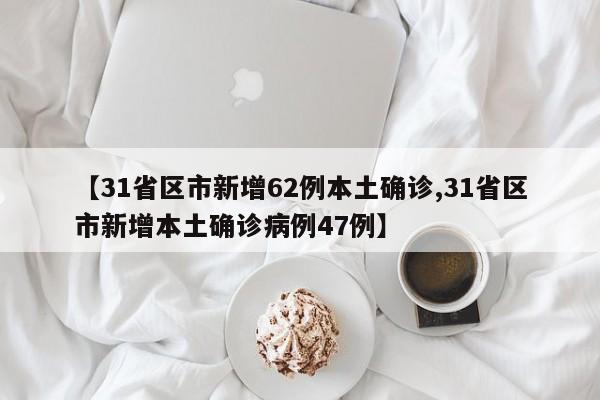 【31省区市新增62例本土确诊,31省区市新增本土确诊病例47例】