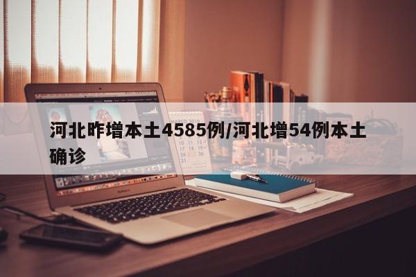 河北昨增本土4585例/河北增54例本土确诊