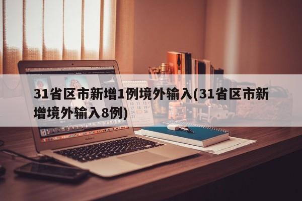 31省区市新增1例境外输入(31省区市新增境外输入8例)