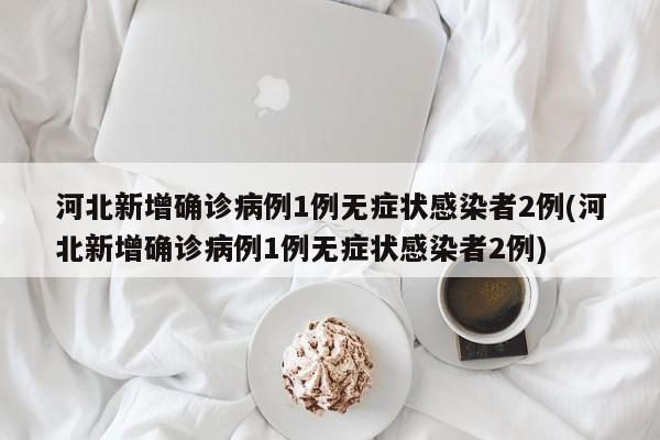 河北新增确诊病例1例无症状感染者2例(河北新增确诊病例1例无症状感染者2例)