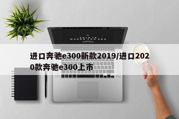 进口奔驰e300新款2019/进口2020款奔驰e300上市