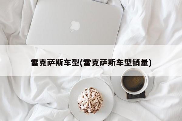 雷克萨斯车型(雷克萨斯车型销量)