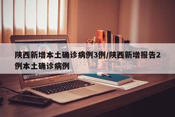 陕西新增本土确诊病例3例/陕西新增报告2例本土确诊病例