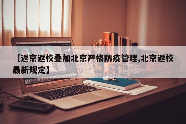 【返京返校叠加北京严格防疫管理,北京返校最新规定】