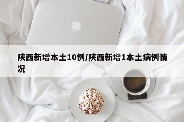 陕西新增本土10例/陕西新增1本土病例情况