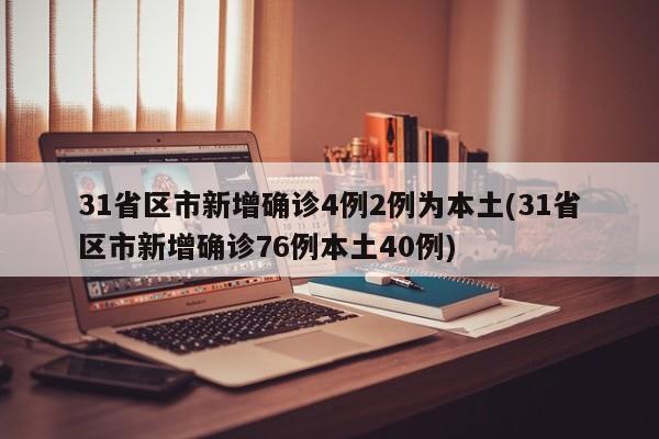 31省区市新增确诊4例2例为本土(31省区市新增确诊76例本土40例)
