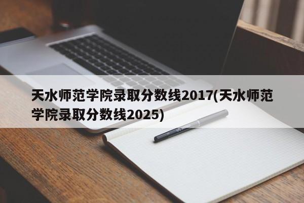 天水师范学院录取分数线2017(天水师范学院录取分数线2025)