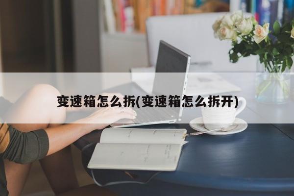 变速箱怎么拆(变速箱怎么拆开)